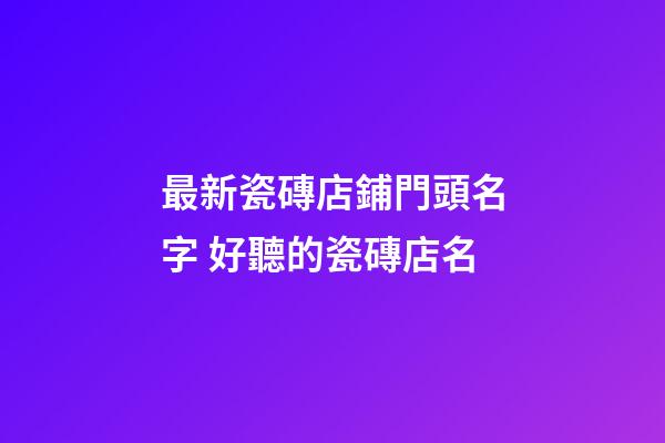 最新瓷磚店鋪門頭名字 好聽的瓷磚店名-第1張-店鋪起名-玄機派